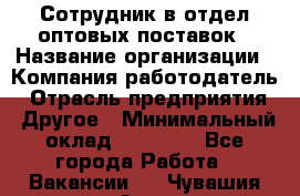 Сотрудник в отдел оптовых поставок › Название организации ­ Компания-работодатель › Отрасль предприятия ­ Другое › Минимальный оклад ­ 22 000 - Все города Работа » Вакансии   . Чувашия респ.,Алатырь г.